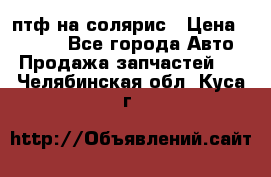 птф на солярис › Цена ­ 1 500 - Все города Авто » Продажа запчастей   . Челябинская обл.,Куса г.